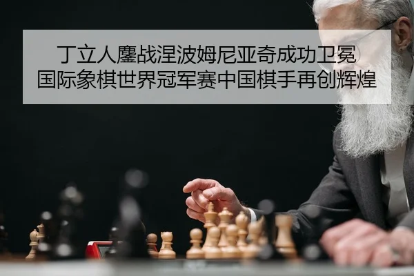 丁立人鏖战涅波姆尼亚奇成功卫冕 国际象棋世界冠军赛中国棋手再创辉煌