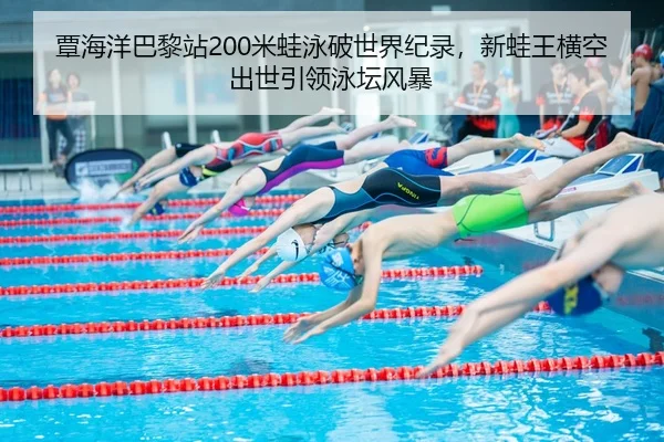 覃海洋巴黎站200米蛙泳破世界纪录，新蛙王横空出世引领泳坛风暴