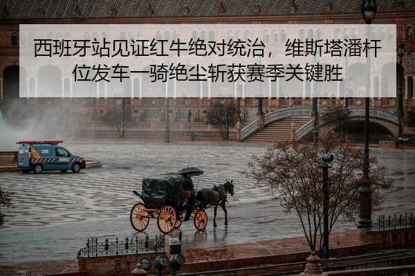 西班牙站见证红牛绝对统治，维斯塔潘杆位发车一骑绝尘斩获赛季关键胜
