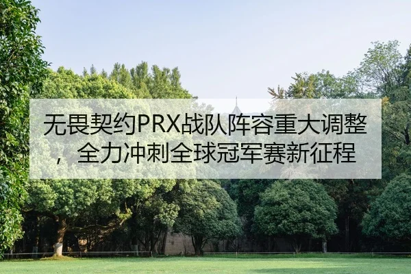 无畏契约PRX战队阵容重大调整，全力冲刺全球冠军赛新征程