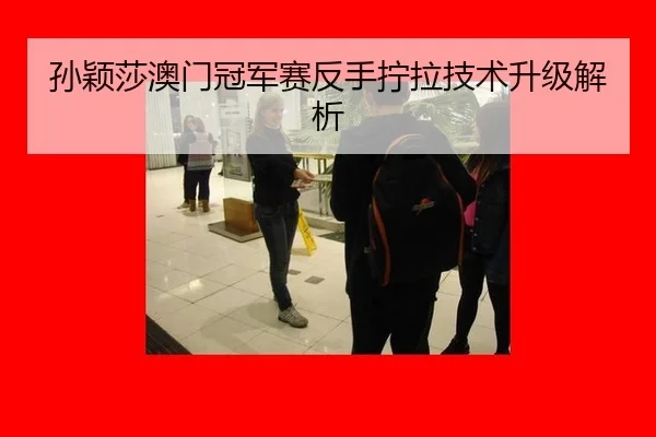 孙颖莎澳门冠军赛反手拧拉技术升级解析