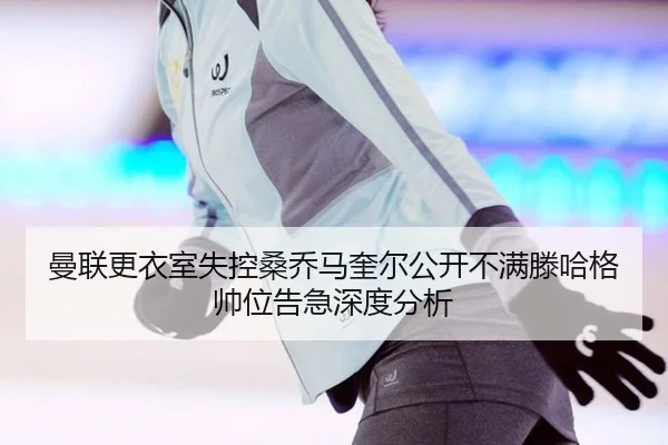 曼联更衣室失控桑乔马奎尔公开不满滕哈格帅位告急深度分析