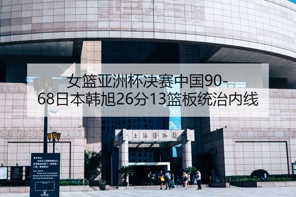 女篮亚洲杯决赛中国90-68日本韩旭26分13篮板统治内线